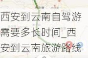 西安到云南自驾游需要多长时间_西安到云南旅游路线