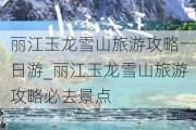 丽江玉龙雪山旅游攻略一日游_丽江玉龙雪山旅游攻略必去景点