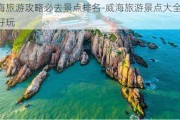 威海旅游攻略必去景点排名-威海旅游景点大全哪里最好玩