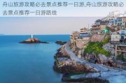 舟山旅游攻略必去景点推荐一日游,舟山旅游攻略必去景点推荐一日游路线