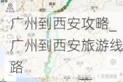 广州到西安攻略_广州到西安旅游线路