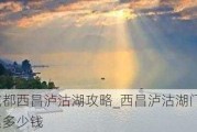 成都西昌泸沽湖攻略_西昌泸沽湖门票多少钱