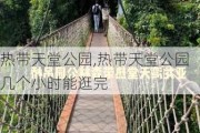 热带天堂公园,热带天堂公园几个小时能逛完