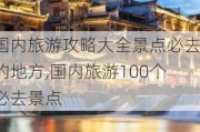 国内旅游攻略大全景点必去的地方,国内旅游100个必去景点