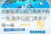 成都海洋公园门票多少钱一张,海洋公园门票多少钱一张