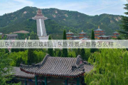 山东旅游的景点攻略,山东旅游景点推荐怎么样