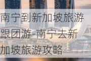 南宁到新加坡旅游跟团游-南宁去新加坡旅游攻略