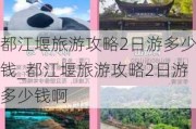 都江堰旅游攻略2日游多少钱_都江堰旅游攻略2日游多少钱啊