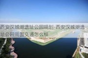 西安汉城湖遗址公园规划-西安汉城湖遗址公园周围交通怎么样