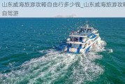 山东威海旅游攻略自由行多少钱_山东威海旅游攻略自驾游