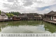 嘉兴乌镇旅游攻略必去景点推荐-嘉兴乌镇景点介绍