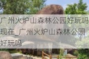 广州火炉山森林公园好玩吗现在_广州火炉山森林公园好玩吗