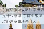 东南亚旅游攻略注意事项是什么意思_东南亚旅游攻略注意事项是什么