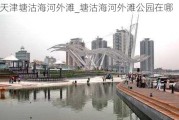 天津塘沽海河外滩_塘沽海河外滩公园在哪