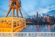 重庆周边热门旅游景点,重庆周边旅游攻略景点