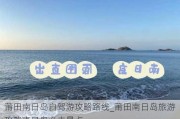 莆田南日岛自驾游攻略路线_莆田南日岛旅游攻略南日岛必去景点