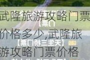 武隆旅游攻略门票价格多少,武隆旅游攻略门票价格