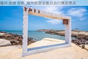 福州 旅游 攻略_福州旅游攻略自由行爆款景点