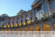 武汉旅游酒店哪比较好,武汉旅游攻略住哪个酒店五一