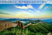 国内旅游攻略必去_国内旅游必去的10个地方