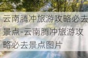 云南腾冲旅游攻略必去景点-云南腾冲旅游攻略必去景点图片