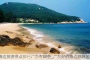 海边旅游景点排行广东有哪些_广东好的海边旅游区