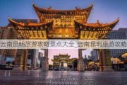 云南昆明旅游攻略景点大全_云南昆明旅游攻略