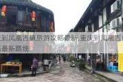 重庆到凤凰古镇旅游攻略最新,重庆到凤凰古镇旅游攻略最新路线