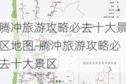 腾冲旅游攻略必去十大景区地图-腾冲旅游攻略必去十大景区