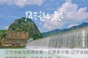 辽宁冰峪沟旅游攻略一日游多少钱-辽宁冰峪沟旅游攻略一日游多少钱一天