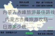 内蒙古赤峰旅游最佳路线_内蒙古赤峰旅游攻略一日游多少钱