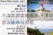 天津旅游攻略两天,天津旅游攻略两日游略