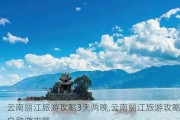 云南丽江旅游攻略3天两晚,云南丽江旅游攻略自助游攻略