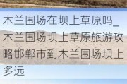 木兰围场在坝上草原吗_木兰围场坝上草原旅游攻略邯郸市到木兰围场坝上多远