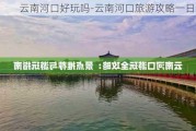 云南河口好玩吗-云南河口旅游攻略一日最新