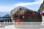 神农架主要旅游景点_神农架旅游景点有哪些好玩的地方推荐