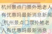 杭州景点门票外地老人有优惠吗最新消息新闻_杭州景点门票外地老人有优惠吗最新消息