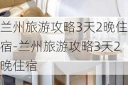 兰州旅游攻略3天2晚住宿-兰州旅游攻略3天2晚住宿