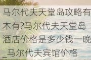 马尔代夫天堂岛攻略有木有?马尔代夫天堂岛酒店价格是多少钱一晚_马尔代夫宾馆价格