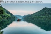 杭州富春江旅游攻略最新,杭州富春江好玩吗