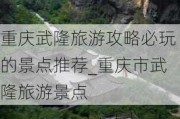 重庆武隆旅游攻略必玩的景点推荐_重庆市武隆旅游景点