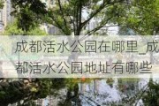 成都活水公园在哪里_成都活水公园地址有哪些