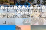 春节一家人去哪里度假_春节旅游攻略适合一家三口