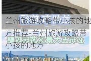 兰州旅游攻略带小孩的地方推荐-兰州旅游攻略带小孩的地方