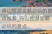 舟山旅游攻略必玩的景点推荐_舟山旅游攻略必玩的景点