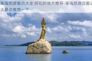 珠海旅游景点大全 好玩的地方推荐-珠海旅游攻略必去景点推荐一下