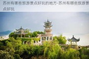 苏州有哪些旅游景点好玩的地方-苏州有哪些旅游景点好玩