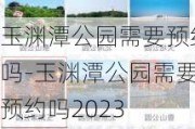 玉渊潭公园需要预约吗-玉渊潭公园需要预约吗2023