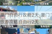 厦门自由行攻略2天-厦门旅游攻略自由行2天