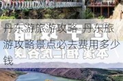 丹东游旅游攻略-丹东旅游攻略景点必去费用多少钱